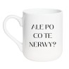 Kubek ALE PO CO TE NERWY?