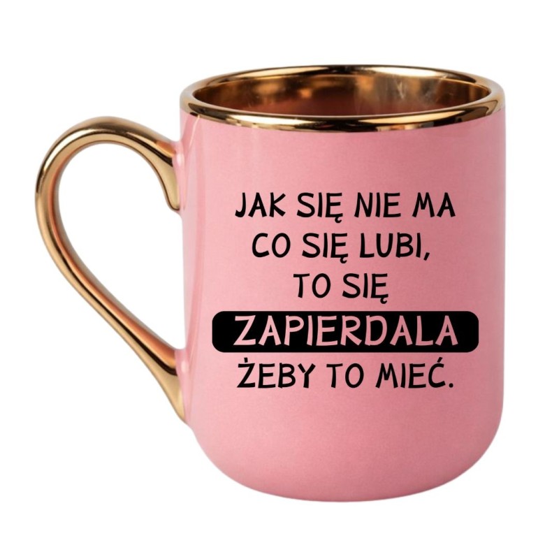 KUBEK  "JAK SIĘ NIE MA CO SIĘ LUBI, TO SIĘ ZAPIERDALA, ŻEBY TO MIEĆ."