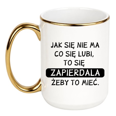 KUBEK  "JAK SIĘ NIE MA CO SIĘ LUBI, TO SIĘ ZAPIERDALA, ŻEBY TO MIEĆ."