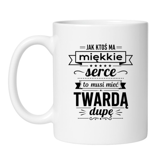 Śmieszny kubek "Jak ktoś ma miękkie serce to musi mieć twardą dupę"